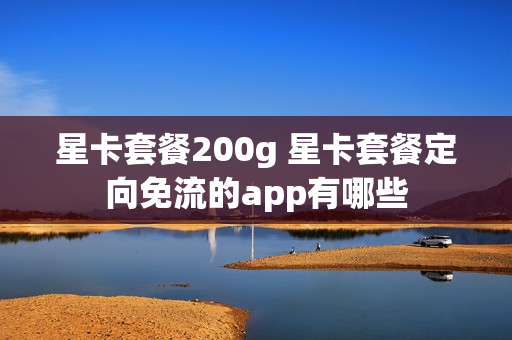 星卡套餐200g 星卡套餐定向免流的app有哪些