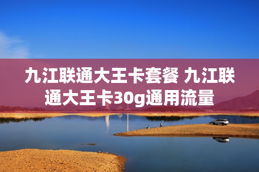 九江联通大王卡套餐 九江联通大王卡30g通用流量