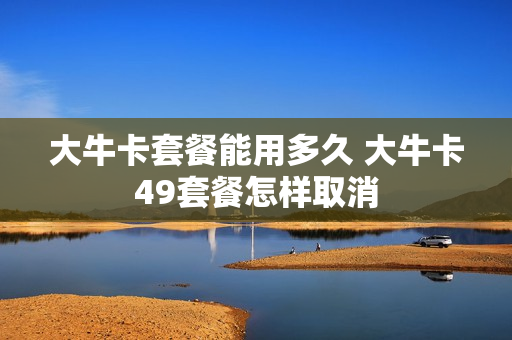 大牛卡套餐能用多久 大牛卡49套餐怎样取消