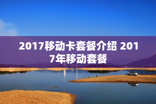 2017移动卡套餐介绍 2017年移动套餐