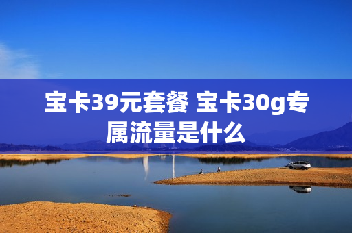 宝卡39元套餐 宝卡30g专属流量是什么