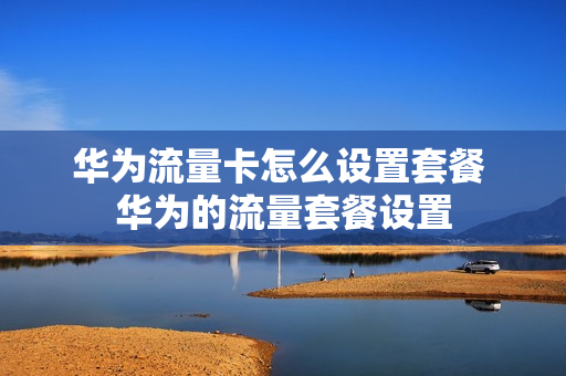 华为流量卡怎么设置套餐 华为的流量套餐设置