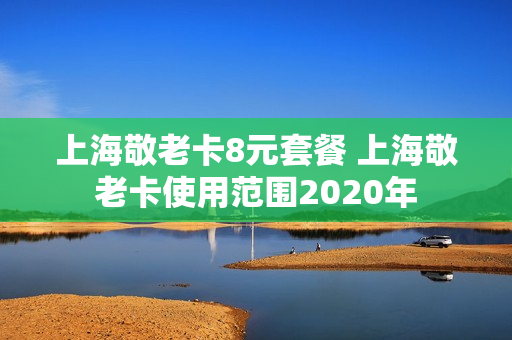 上海敬老卡8元套餐 上海敬老卡使用范围2020年