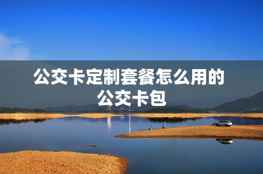 公交卡定制套餐怎么用的 公交卡包