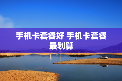 手机卡套餐好 手机卡套餐最划算