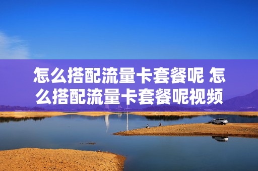 怎么搭配流量卡套餐呢 怎么搭配流量卡套餐呢视频