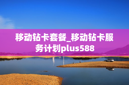 移动钻卡套餐_移动钻卡服务计划plus588