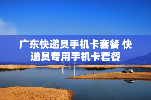 广东快递员手机卡套餐 快递员专用手机卡套餐