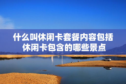 什么叫休闲卡套餐内容包括 休闲卡包含的哪些景点