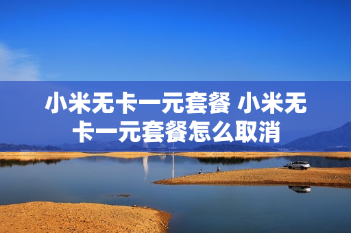 小米无卡一元套餐 小米无卡一元套餐怎么取消