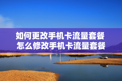 如何更改手机卡流量套餐 怎么修改手机卡流量套餐