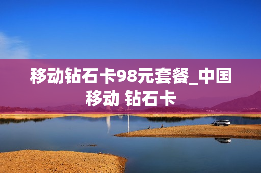 移动钻石卡98元套餐_中国移动 钻石卡