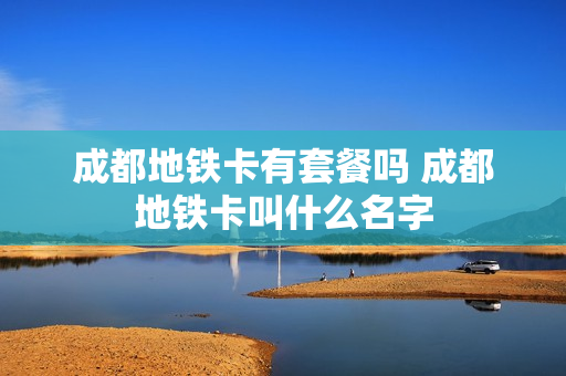 成都地铁卡有套餐吗 成都地铁卡叫什么名字