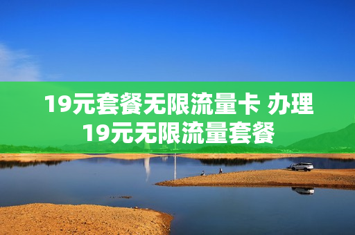 19元套餐无限流量卡 办理19元无限流量套餐