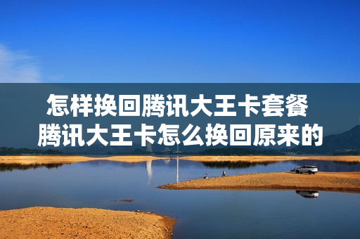怎样换回腾讯大王卡套餐 腾讯大王卡怎么换回原来的套餐
