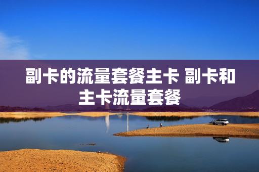 副卡的流量套餐主卡 副卡和主卡流量套餐