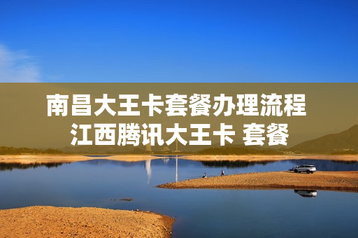 南昌大王卡套餐办理流程 江西腾讯大王卡 套餐