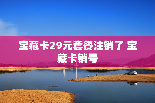 宝藏卡29元套餐注销了 宝藏卡销号