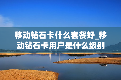 移动钻石卡什么套餐好_移动钻石卡用户是什么级别