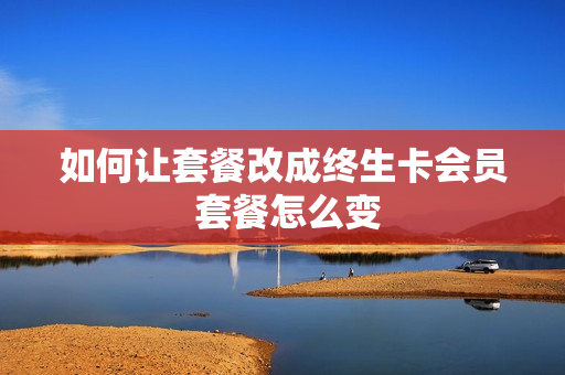 如何让套餐改成终生卡会员 套餐怎么变