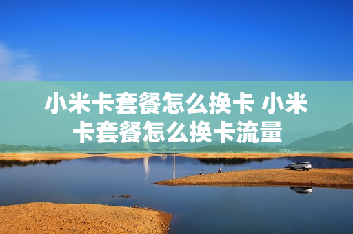 小米卡套餐怎么换卡 小米卡套餐怎么换卡流量