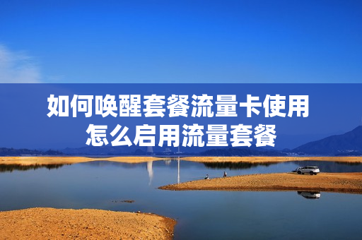 如何唤醒套餐流量卡使用 怎么启用流量套餐