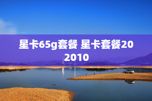 星卡65g套餐 星卡套餐202010