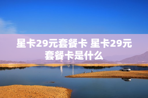 星卡29元套餐卡 星卡29元套餐卡是什么