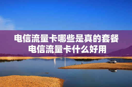 电信流量卡哪些是真的套餐 电信流量卡什么好用