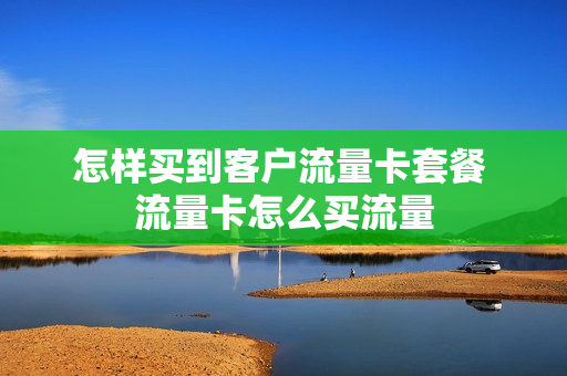 怎样买到客户流量卡套餐 流量卡怎么买流量