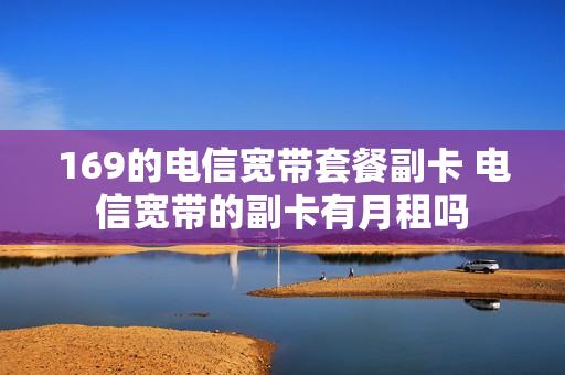 169的电信宽带套餐副卡 电信宽带的副卡有月租吗