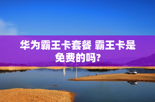 华为霸王卡套餐 霸王卡是免费的吗?