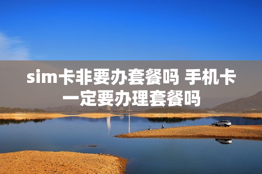 sim卡非要办套餐吗 手机卡一定要办理套餐吗