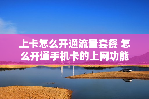 上卡怎么开通流量套餐 怎么开通手机卡的上网功能