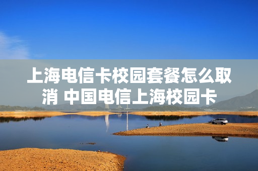 上海电信卡校园套餐怎么取消 中国电信上海校园卡