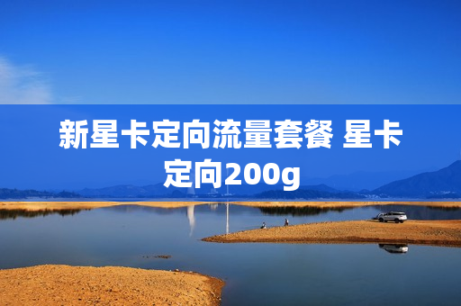 新星卡定向流量套餐 星卡定向200g