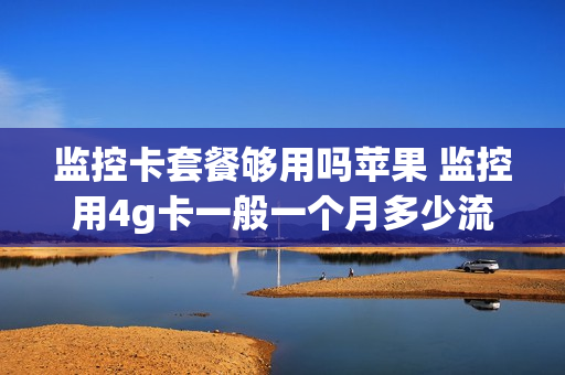 监控卡套餐够用吗苹果 监控用4g卡一般一个月多少流量够