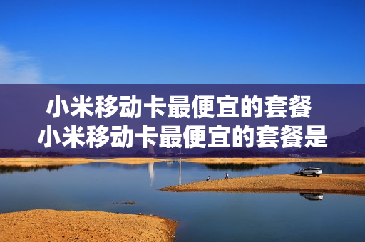 小米移动卡最便宜的套餐 小米移动卡最便宜的套餐是多少