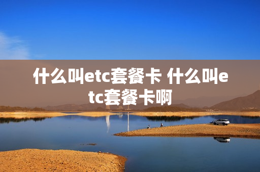 什么叫etc套餐卡 什么叫etc套餐卡啊