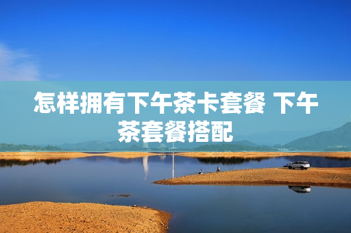 怎样拥有下午茶卡套餐 下午茶套餐搭配