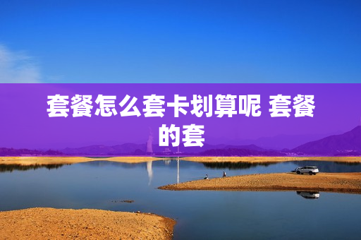 套餐怎么套卡划算呢 套餐的套