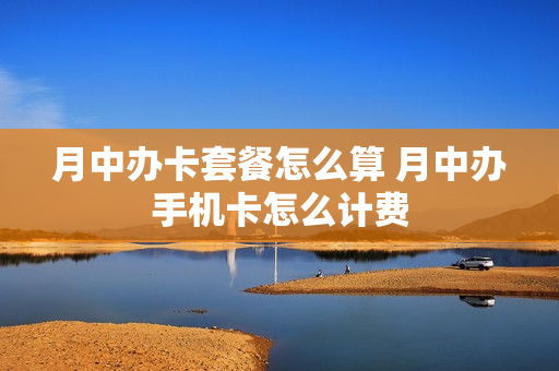 月中办卡套餐怎么算 月中办手机卡怎么计费