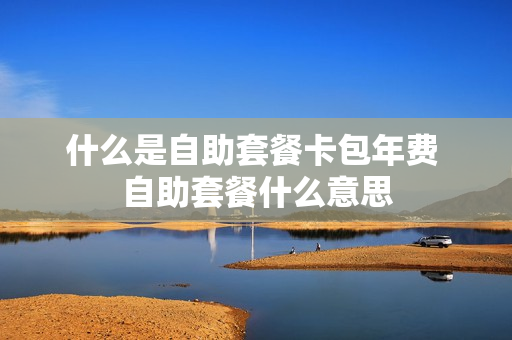 什么是自助套餐卡包年费 自助套餐什么意思