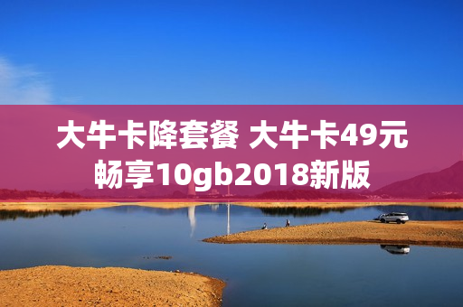 大牛卡降套餐 大牛卡49元畅享10gb2018新版