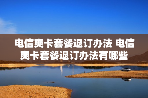 电信爽卡套餐退订办法 电信爽卡套餐退订办法有哪些