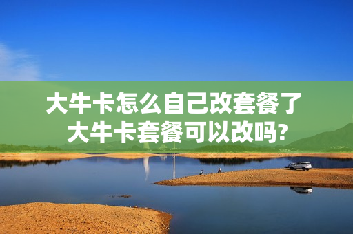 大牛卡怎么自己改套餐了 大牛卡套餐可以改吗?