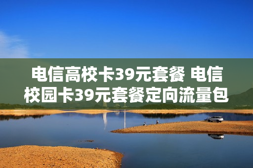 电信高校卡39元套餐 电信校园卡39元套餐定向流量包
