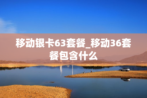 移动银卡63套餐_移动36套餐包含什么