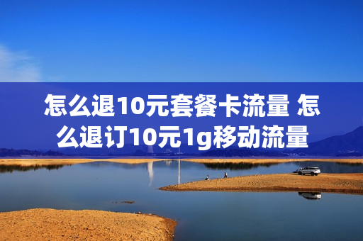 怎么退10元套餐卡流量 怎么退订10元1g移动流量