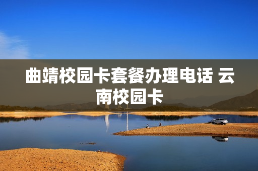 曲靖校园卡套餐办理电话 云南校园卡